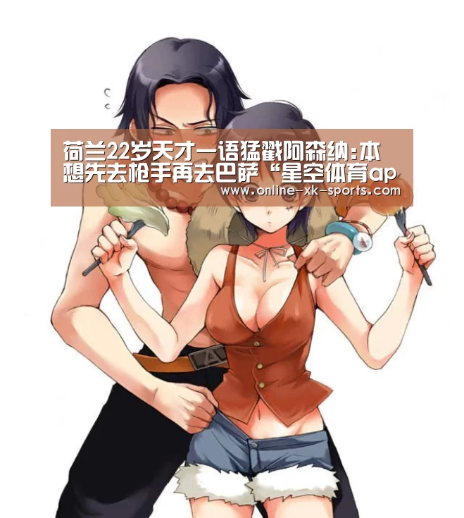 荷兰22岁天才一语猛戳阿森纳:本想先去枪手再去巴萨“星空体育app公司”(图1) 星空体育app部门