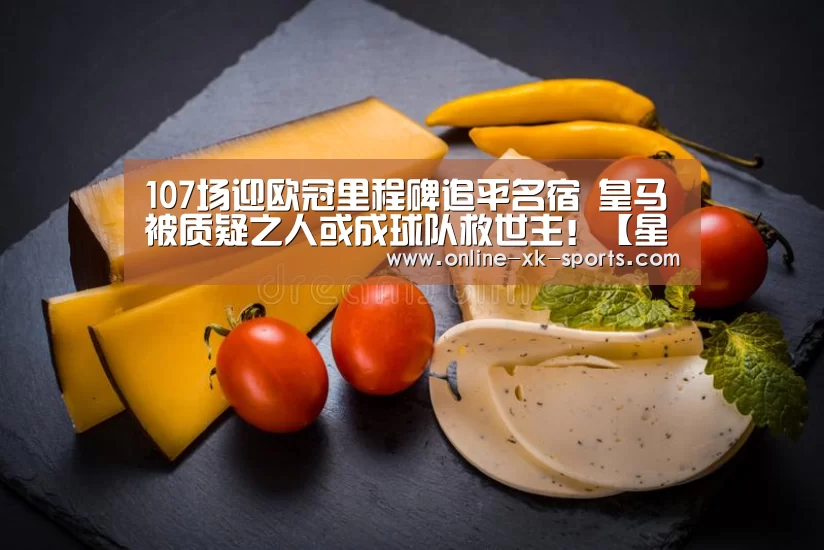 107场迎欧冠里程碑追平名宿 皇马被质疑之人或成球队救世主!【星空体育app】(图3) 星空体育app